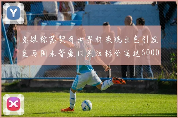 克媒称苏契奇世界杯表现出色引发皇马国米等豪门关注标价高达6000万欧