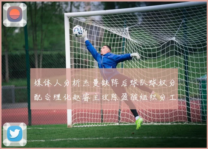 媒体人分析杰曼缺阵后球队球权分配合理化赵睿主攻陈盈骏组织分工明确