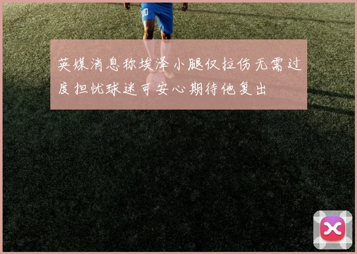 英媒消息称埃泽小腿仅拉伤无需过度担忧球迷可安心期待他复出