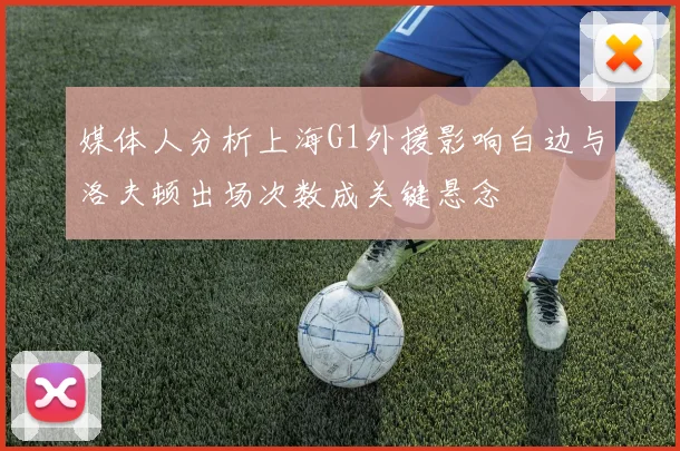 媒体人分析上海G1外援影响白边与洛夫顿出场次数成关键悬念