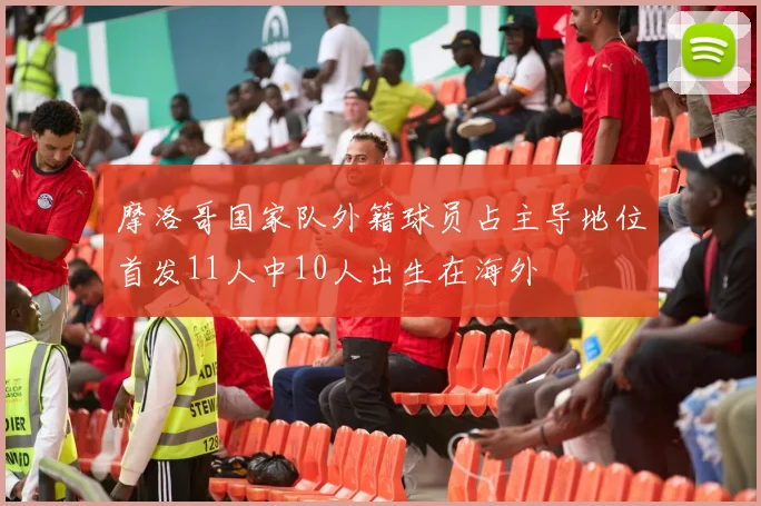 摩洛哥国家队外籍球员占主导地位首发11人中10人出生在海外