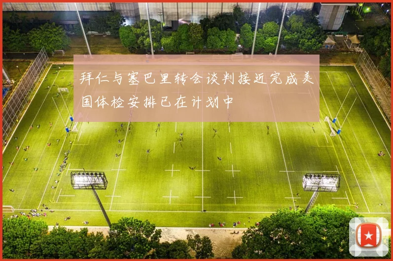拜仁与塞巴里转会谈判接近完成美国体检安排已在计划中