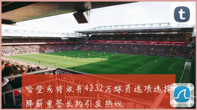 哈登或将放弃4232万球员选项选择降薪重签长约引发热议
