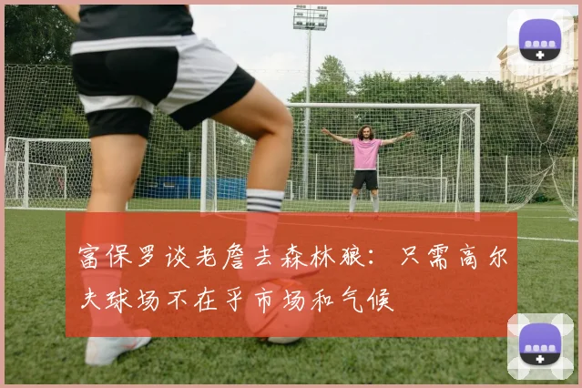 富保罗谈老詹去森林狼：只需高尔夫球场不在乎市场和气候