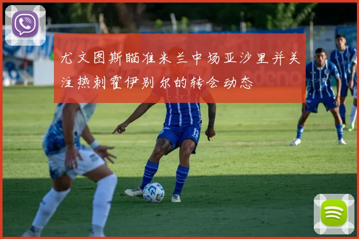 尤文图斯瞄准米兰中场亚沙里并关注热刺霍伊别尔的转会动态