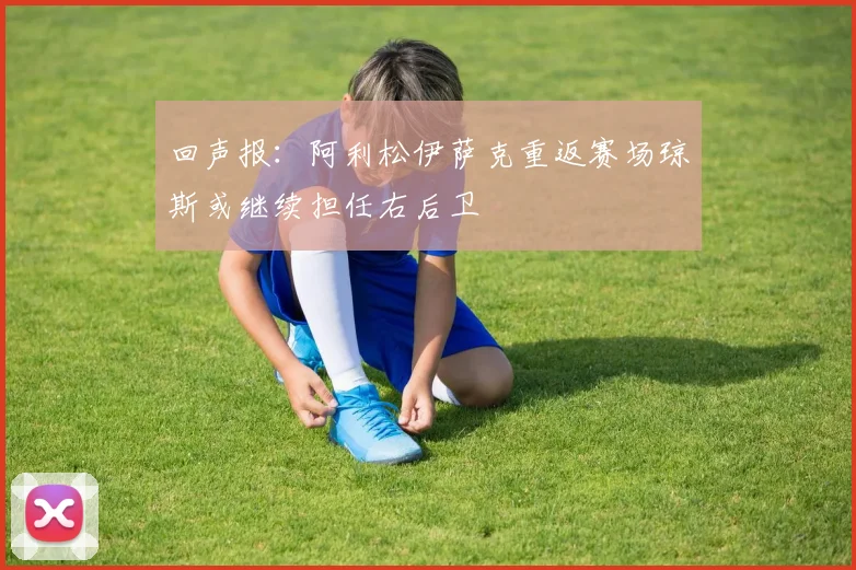 回声报：阿利松伊萨克重返赛场琼斯或继续担任右后卫