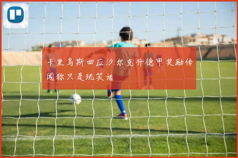 卡里乌斯回应沙尔克升德甲奖励传闻称只是玩笑话