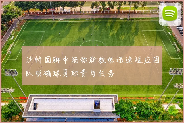 沙特国脚中场称新教练迅速适应团队明确球员职责与任务