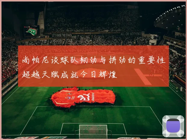 尚帕尼谈球队韧劲与拼劲的重要性超越天赋成就今日辉煌