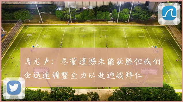 马尤卢：尽管遗憾未能获胜但我们会迅速调整全力以赴迎战拜仁