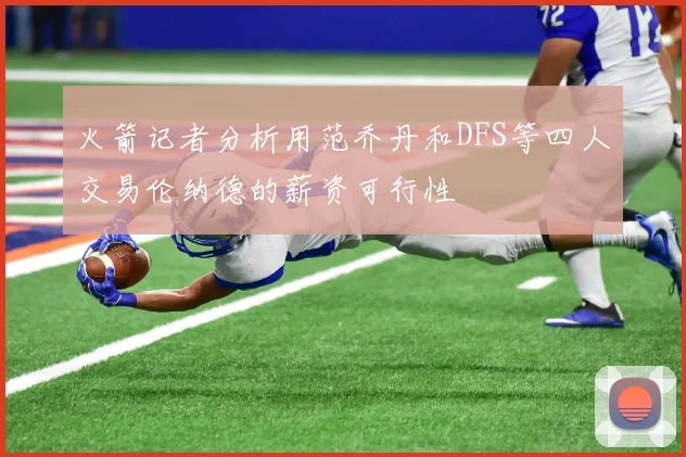 火箭记者分析用范乔丹和DFS等四人交易伦纳德的薪资可行性