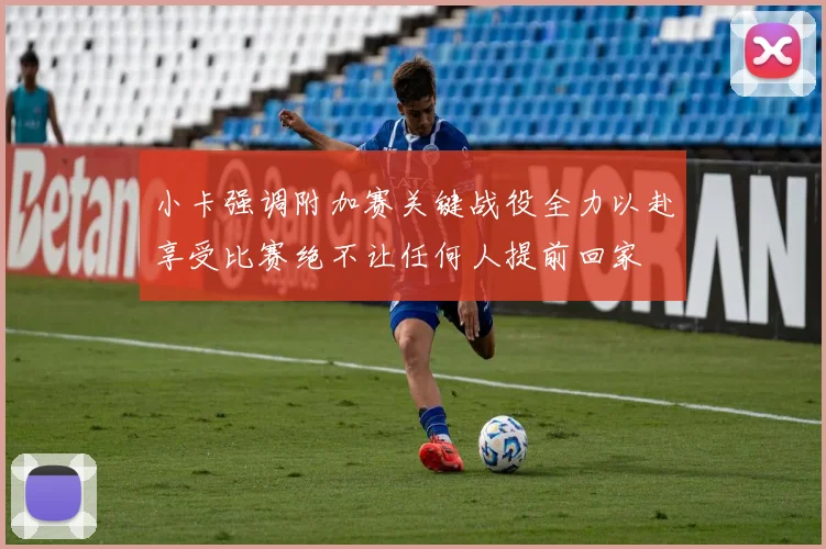 小卡强调附加赛关键战役全力以赴享受比赛绝不让任何人提前回家