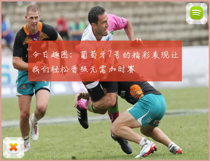 今日趣图：葡萄牙7号的精彩表现让我们轻松晋级无需加时赛