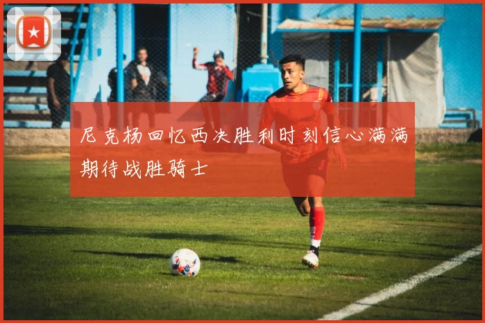 尼克杨回忆西决胜利时刻信心满满期待战胜骑士