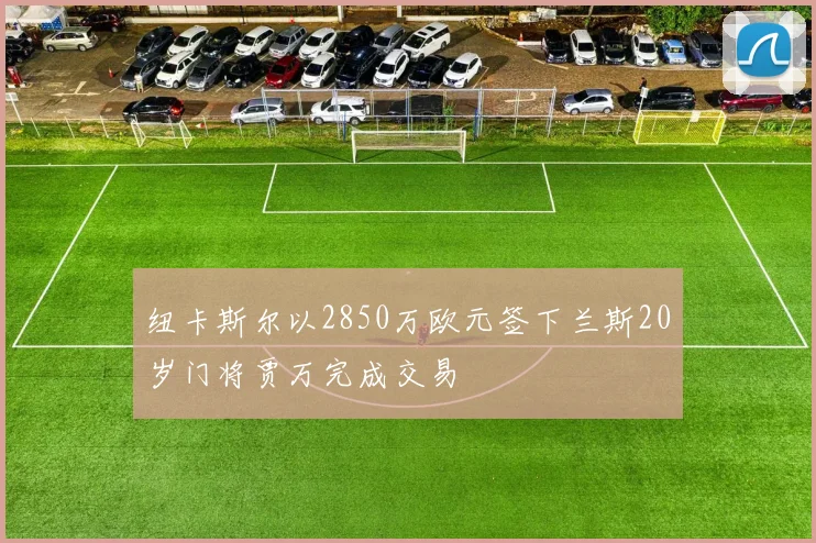 纽卡斯尔以2850万欧元签下兰斯20岁门将贾万完成交易