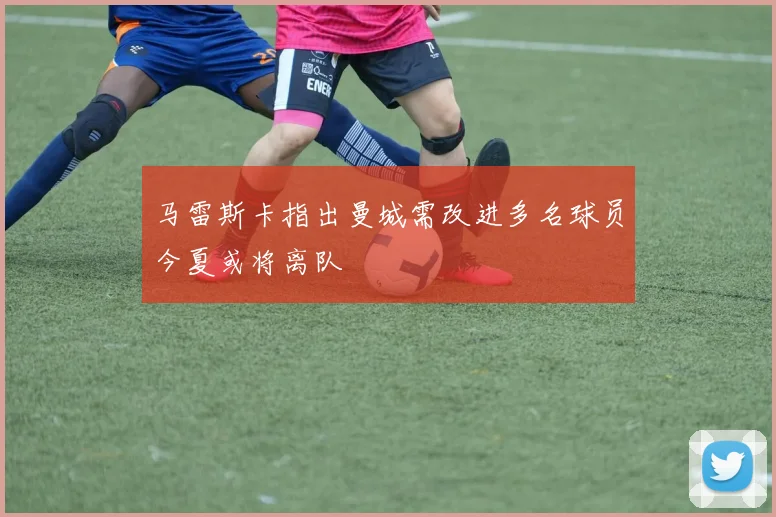 马雷斯卡指出曼城需改进多名球员今夏或将离队