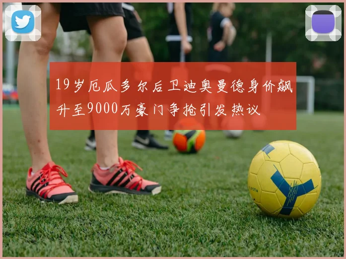 19岁厄瓜多尔后卫迪奥曼德身价飙升至9000万豪门争抢引发热议