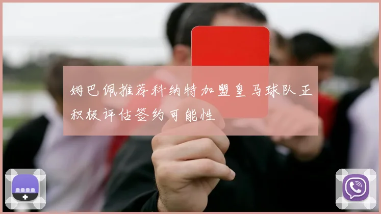 姆巴佩推荐科纳特加盟皇马球队正积极评估签约可能性