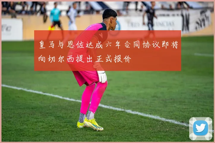 皇马与恩佐达成六年合同协议即将向切尔西提出正式报价