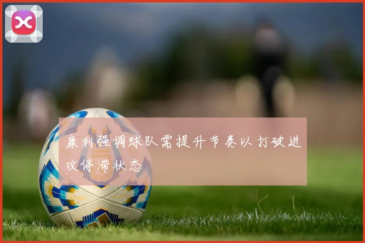 康利强调球队需提升节奏以打破进攻停滞状态