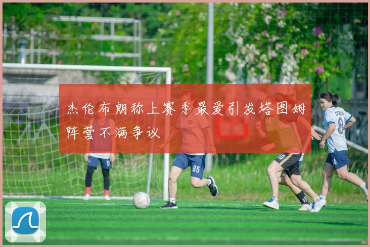 杰伦布朗称上赛季最爱引发塔图姆阵营不满争议