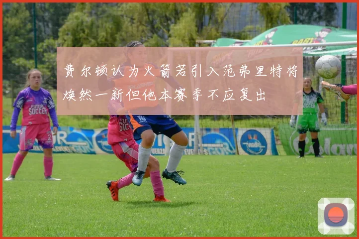 费尔顿认为火箭若引入范弗里特将焕然一新但他本赛季不应复出