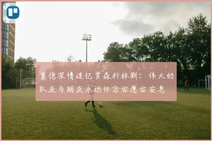 基德深情追忆贾森科林斯：伟大的队友与朋友永远怀念你愿你安息