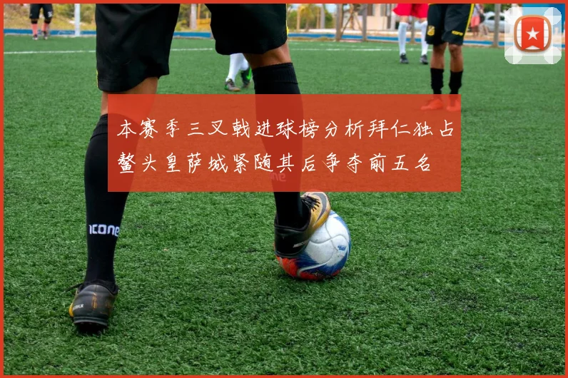 本赛季三叉戟进球榜分析拜仁独占鳌头皇萨城紧随其后争夺前五名