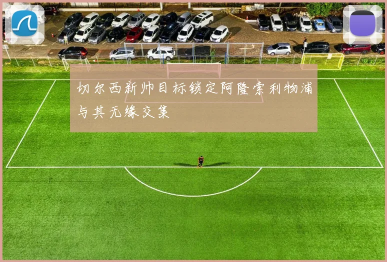 切尔西新帅目标锁定阿隆索利物浦与其无缘交集