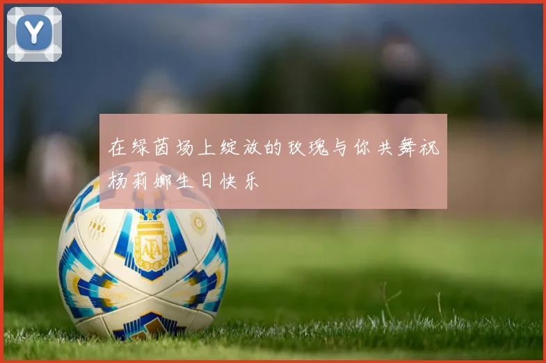 在绿茵场上绽放的玫瑰与你共舞祝杨莉娜生日快乐