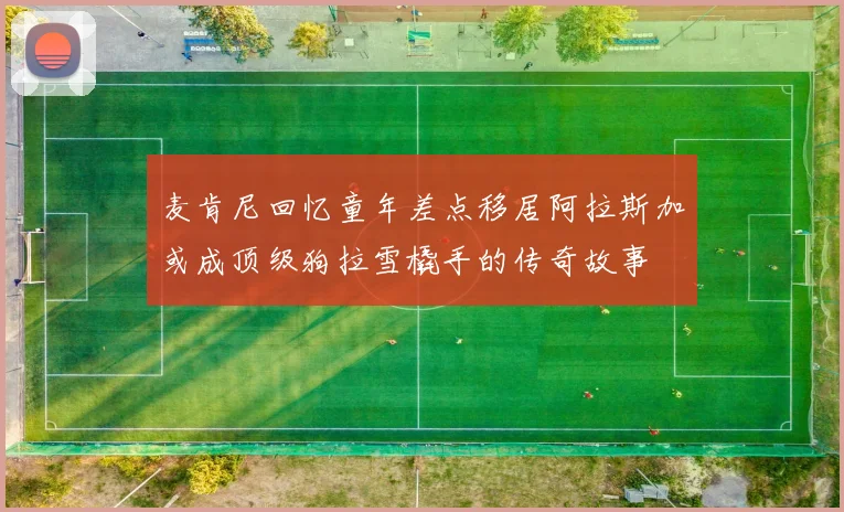 麦肯尼回忆童年差点移居阿拉斯加或成顶级狗拉雪橇手的传奇故事