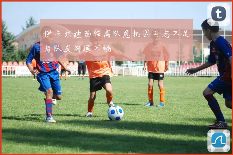 伊卡尔迪面临离队危机因斗志不足与队友沟通不畅