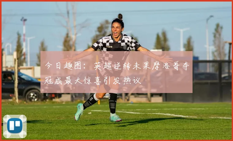 今日趣图：英超逆转未果摩洛哥夺冠成最大惊喜引发热议