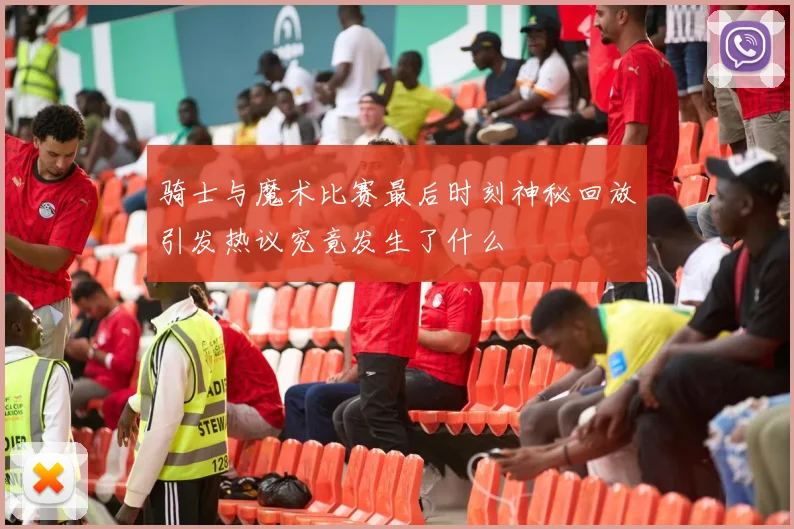 骑士与魔术比赛最后时刻神秘回放引发热议究竟发生了什么