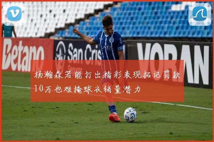杨瀚森若能打出精彩表现拓记罚款10万也难掩球衣销量潜力