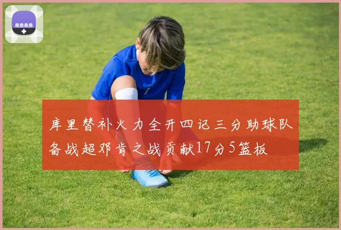 库里替补火力全开四记三分助球队备战超邓肯之战贡献17分5篮板