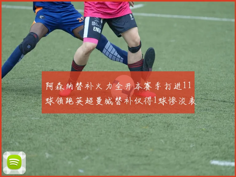 阿森纳替补火力全开本赛季打进11球领跑英超曼城替补仅得1球惨淡表现