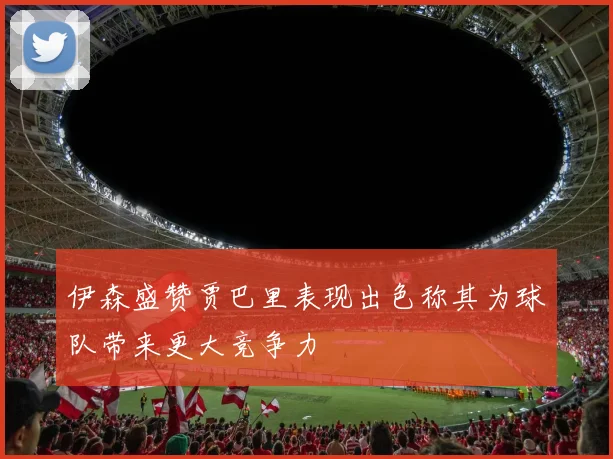 伊森盛赞贾巴里表现出色称其为球队带来更大竞争力