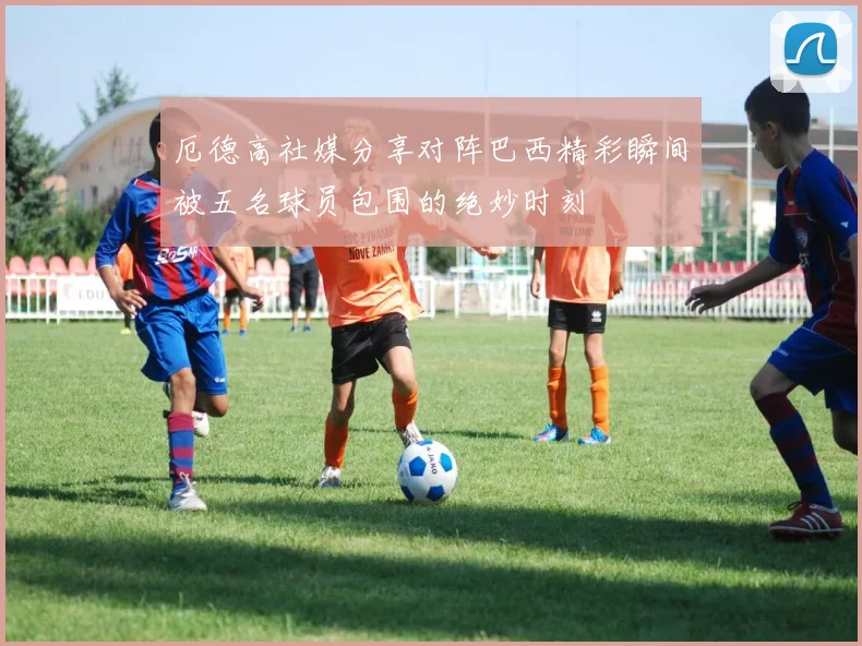 厄德高社媒分享对阵巴西精彩瞬间被五名球员包围的绝妙时刻