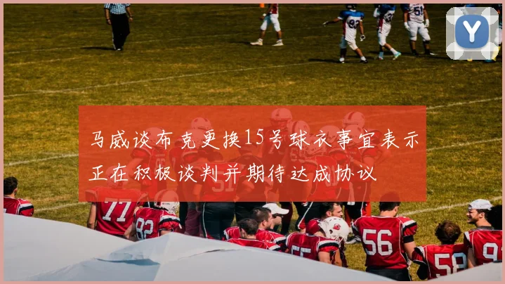马威谈布克更换15号球衣事宜表示正在积极谈判并期待达成协议