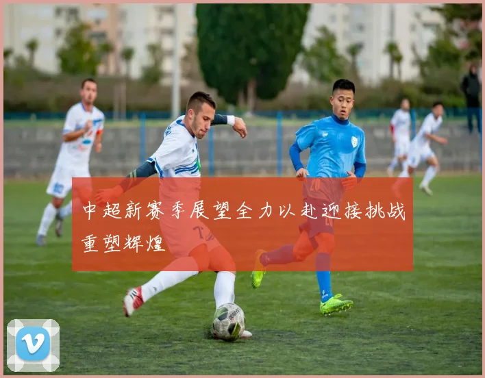 中超新赛季展望全力以赴迎接挑战重塑辉煌