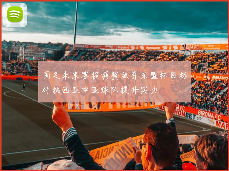 国足未来赛程调整放弃东盟杯目标对抗西亚中亚球队提升实力