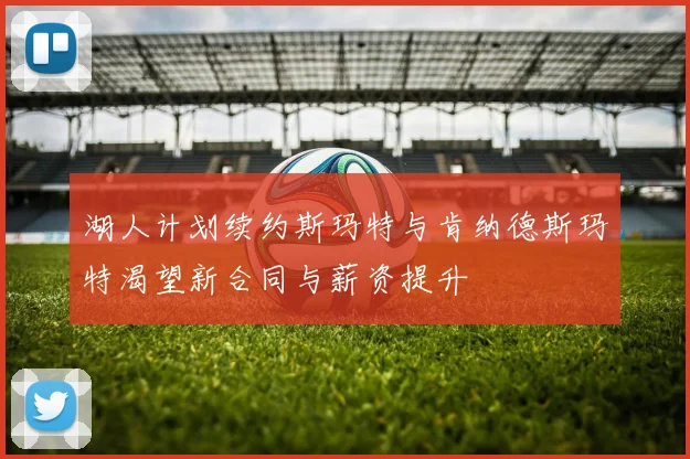 湖人计划续约斯玛特与肯纳德斯玛特渴望新合同与薪资提升