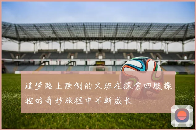 追梦路上跌倒的文班在探索四肢操控的奇妙旅程中不断成长