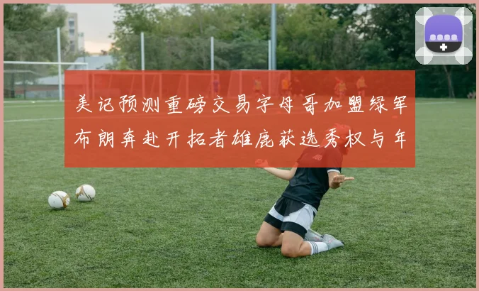 美记预测重磅交易字母哥加盟绿军布朗奔赴开拓者雄鹿获选秀权与年轻球员