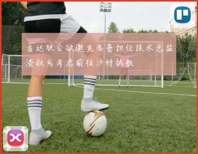 吉达联合欲邀克洛普担任技术总监渣叔或考虑前往沙特执教