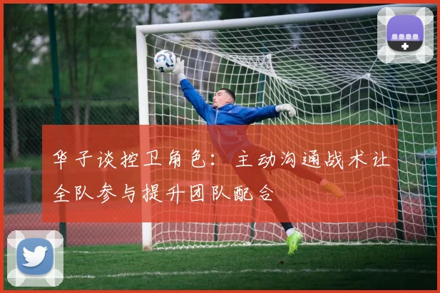 华子谈控卫角色：主动沟通战术让全队参与提升团队配合