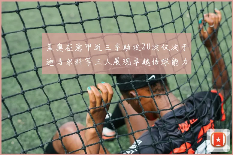 莱奥在意甲近三季助攻20次仅次于迪马尔科等三人展现卓越传球能力