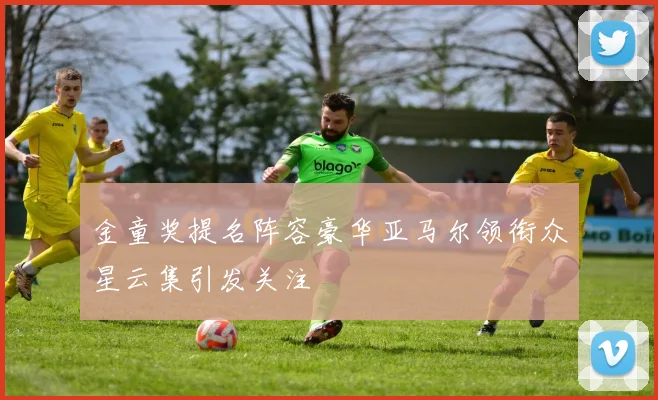 金童奖提名阵容豪华亚马尔领衔众星云集引发关注