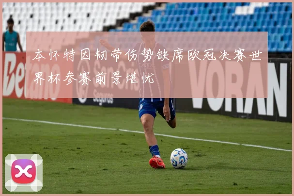 本怀特因韧带伤势缺席欧冠决赛世界杯参赛前景堪忧